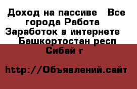 Доход на пассиве - Все города Работа » Заработок в интернете   . Башкортостан респ.,Сибай г.